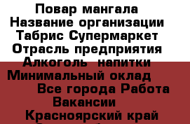 Повар мангала › Название организации ­ Табрис Супермаркет › Отрасль предприятия ­ Алкоголь, напитки › Минимальный оклад ­ 28 000 - Все города Работа » Вакансии   . Красноярский край,Сосновоборск г.